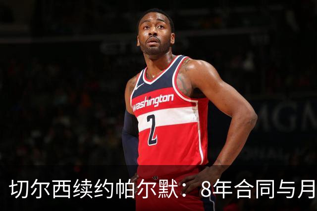 切尔西续约帕尔默：8年合同与月薪解析